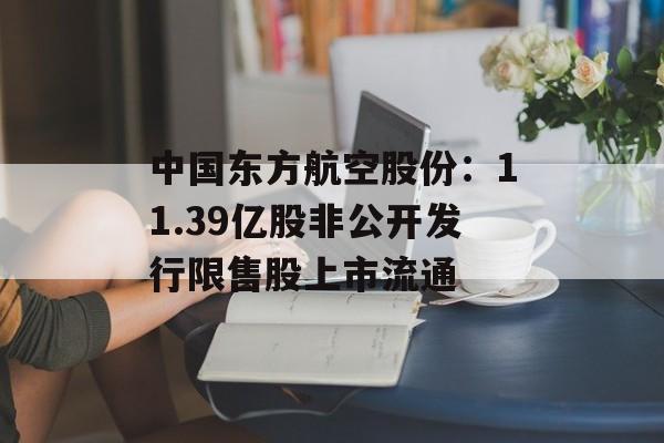 中国东方航空股份:11.39亿股非公开发行限售股上市流通 中国东方航空股份:11.39亿股非公开发行限售股上市流通