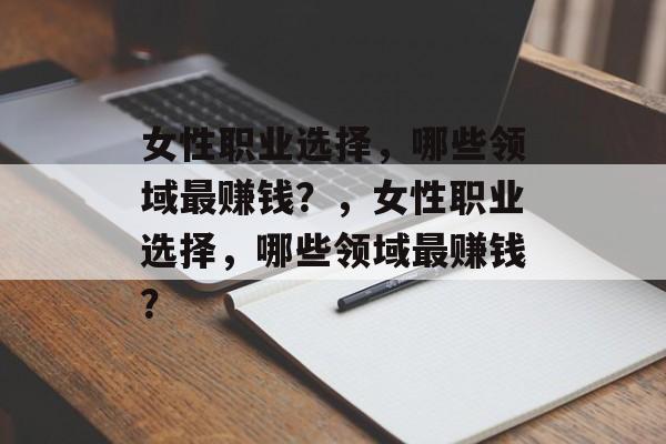 女性职业选择,哪些领域最赚钱?,女性职业选择,哪些领域最赚钱? 女性职业选择,哪些领域最赚钱?,女性职业选择,哪些领域最赚钱?
