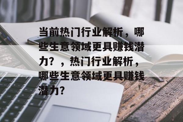 当前热门行业解析,哪些生意领域更具赚钱潜力?,热门行业解析,哪些生意领域更具赚钱潜力? 当前热门行业解析,哪些生意领域更具赚钱潜力?,热门行业解析,哪些生意领域更具赚钱潜力?