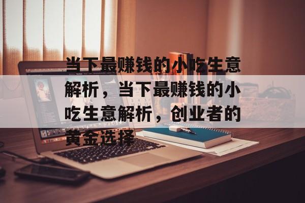 当下最赚钱的小吃生意解析，当下最赚钱的小吃生意解析，创业者的黄金选择