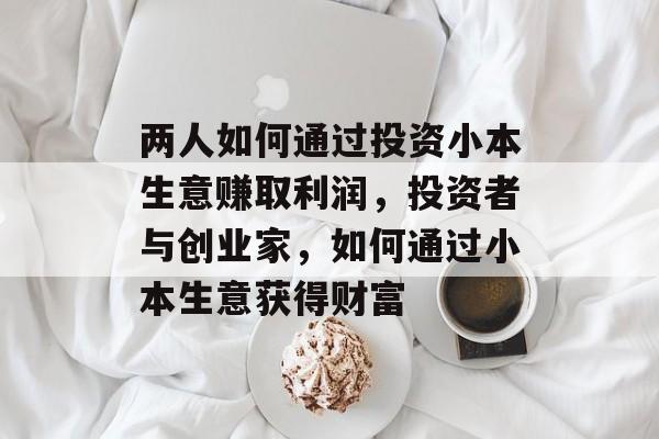 两人如何通过投资小本生意赚取利润,投资者与创业家,如何通过小本生意获得财富 两人如何通过投资小本生意赚取利润,投资者与创业家,如何通过小本生意获得财富