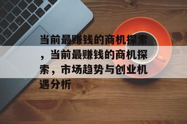 当前最赚钱的商机探索，当前最赚钱的商机探索，市场趋势与创业机遇分析