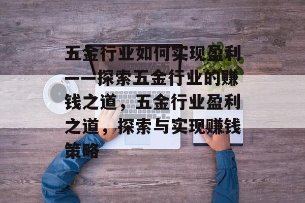 五金行业如何实现盈利——探索五金行业的赚钱之道,五金行业盈利之道,探索与实现赚钱策略 五金行业如何实现盈利——探索五金行业的赚钱之道,五金行业盈利之道,探索与实现赚钱策略