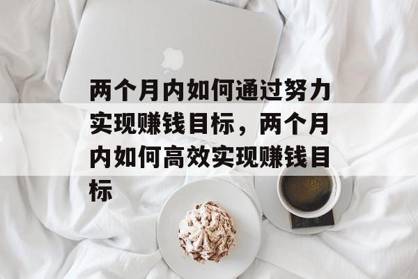 两个月内如何通过努力实现赚钱目标,两个月内如何高效实现赚钱目标 两个月内如何通过努力实现赚钱目标,两个月内如何高效实现赚钱目标