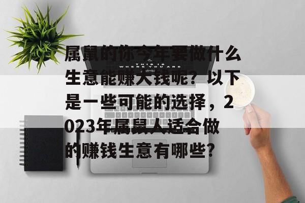 属鼠的你今年要做什么生意能赚大钱呢?以下是一些可能的选择,2023年属鼠人适合做的赚钱生意有哪些? 属鼠的你今年要做什么生意能赚大钱呢?以下是一些可能的选择,2023年属鼠人适合做的赚钱生意有哪些?