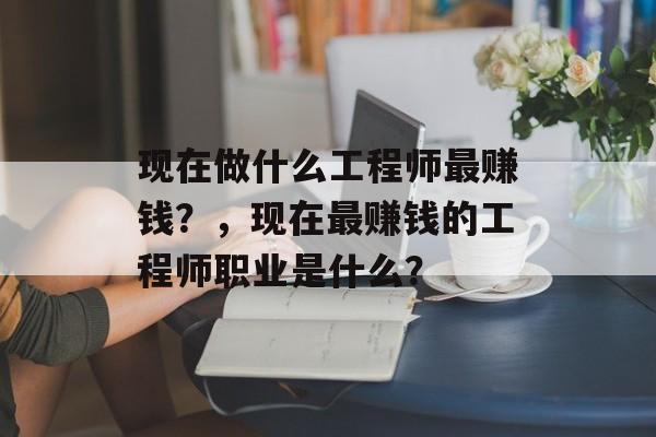 现在做什么工程师最赚钱?,现在最赚钱的工程师职业是什么? 现在做什么工程师最赚钱?,现在最赚钱的工程师职业是什么?