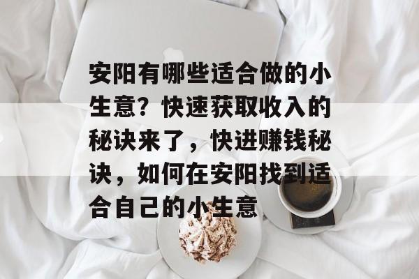 安阳有哪些适合做的小生意?快速获取收入的秘诀来了,快进赚钱秘诀,如何在安阳找到适合自己的小生意 安阳有哪些适合做的小生意?快速获取收入的秘诀来了,快进赚钱秘诀,如何在安阳找到适合自己的小生意