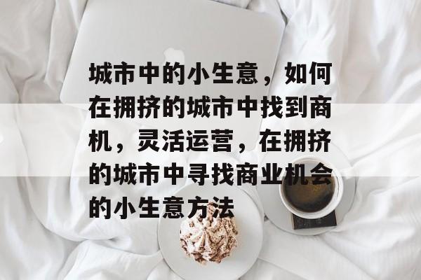 城市中的小生意,如何在拥挤的城市中找到商机,灵活运营,在拥挤的城市中寻找商业机会的小生意方法 城市中的小生意,如何在拥挤的城市中找到商机,灵活运营,在拥挤的城市中寻找商业机会的小生意方法