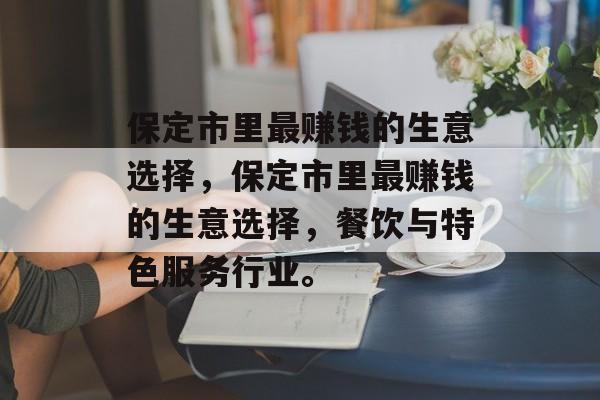 保定市里最赚钱的生意选择,保定市里最赚钱的生意选择,餐饮与特色服务行业。 保定市里最赚钱的生意选择,保定市里最赚钱的生意选择,餐饮与特色服务行业。