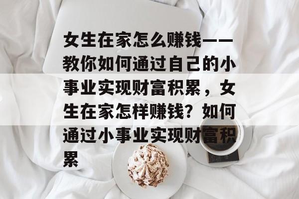 女生在家怎么赚钱——教你如何通过自己的小事业实现财富积累,女生在家怎样赚钱?如何通过小事业实现财富积累 女生在家怎么赚钱——教你如何通过自己的小事业实现财富积累,女生在家怎样赚钱?如何通过小事业实现财富积累