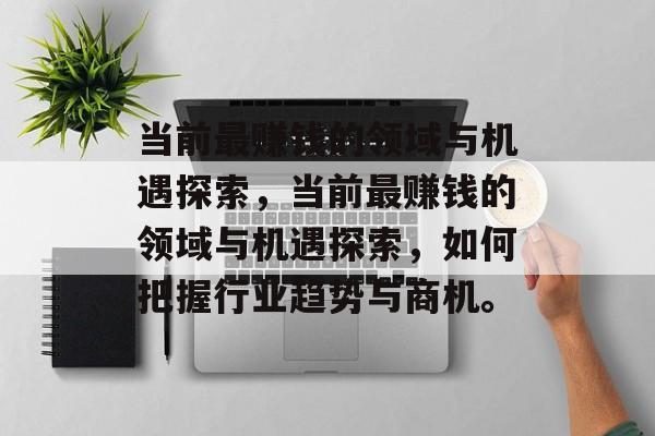 当前最赚钱的领域与机遇探索,当前最赚钱的领域与机遇探索,如何把握行业趋势与商机。 当前最赚钱的领域与机遇探索,当前最赚钱的领域与机遇探索,如何把握行业趋势与商机。