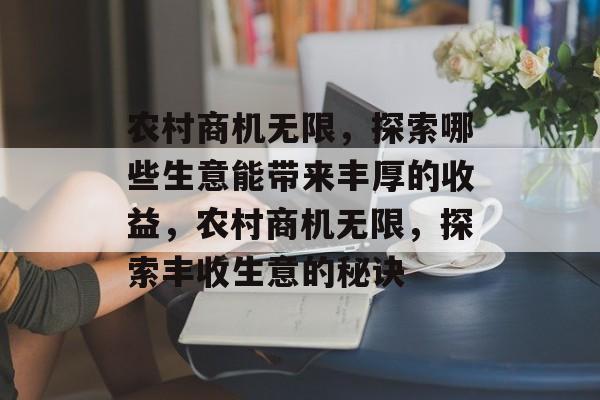 农村商机无限,探索哪些生意能带来丰厚的收益,农村商机无限,探索丰收生意的秘诀 农村商机无限,探索哪些生意能带来丰厚的收益,农村商机无限,探索丰收生意的秘诀