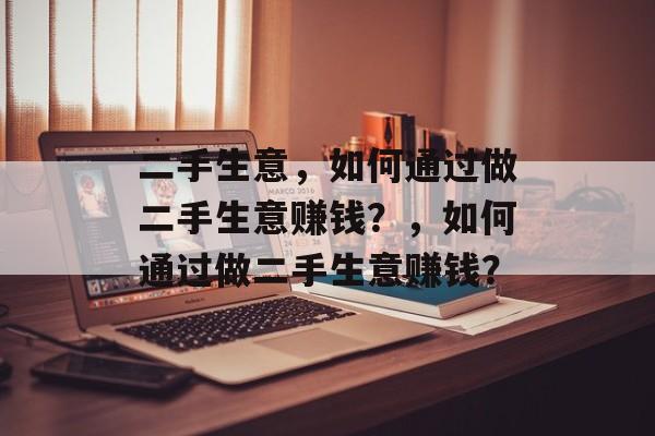二手生意，如何通过做二手生意赚钱？，如何通过做二手生意赚钱？