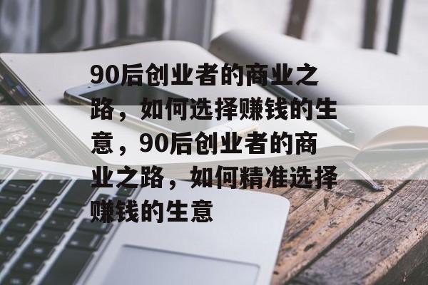 90后创业者的商业之路,如何选择赚钱的生意,90后创业者的商业之路,如何精准选择赚钱的生意 90后创业者的商业之路,如何选择赚钱的生意,90后创业者的商业之路,如何精准选择赚钱的生意