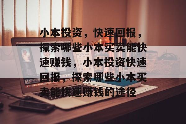 小本投资,快速回报,探索哪些小本买卖能快速赚钱,小本投资快速回报,探索哪些小本买卖能快速赚钱的途径 小本投资,快速回报,探索哪些小本买卖能快速赚钱,小本投资快速回报,探索哪些小本买卖能快速赚钱的途径