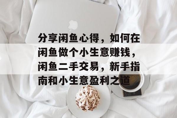 分享闲鱼心得,如何在闲鱼做个小生意赚钱,闲鱼二手交易,新手指南和小生意盈利之道 分享闲鱼心得,如何在闲鱼做个小生意赚钱,闲鱼二手交易,新手指南和小生意盈利之道