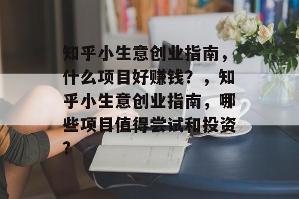 知乎小生意创业指南,什么项目好赚钱?,知乎小生意创业指南,哪些项目值得尝试和投资? 知乎小生意创业指南,什么项目好赚钱?,知乎小生意创业指南,哪些项目值得尝试和投资?