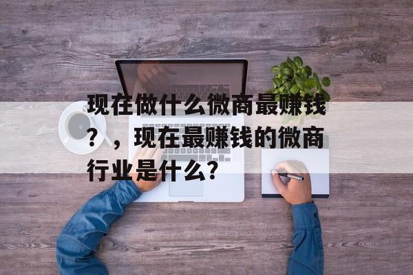 现在做什么微商最赚钱?,现在最赚钱的微商行业是什么? 现在做什么微商最赚钱?,现在最赚钱的微商行业是什么?