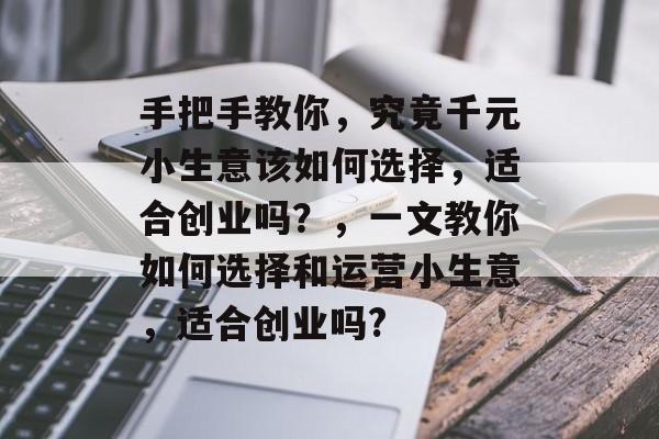 手把手教你,究竟千元小生意该如何选择,适合创业吗?,一文教你如何选择和运营小生意,适合创业吗? 手把手教你,究竟千元小生意该如何选择,适合创业吗?,一文教你如何选择和运营小生意,适合创业吗?