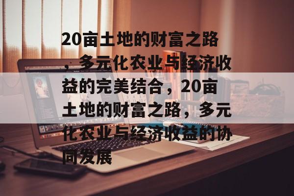 20亩土地的财富之路,多元化农业与经济收益的完美结合,20亩土地的财富之路,多元化农业与经济收益的协同发展 20亩土地的财富之路,多元化农业与经济收益的完美结合,20亩土地的财富之路,多元化农业与经济收益的协同发展
