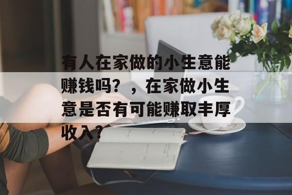 有人在家做的小生意能赚钱吗?,在家做小生意是否有可能赚取丰厚收入? 有人在家做的小生意能赚钱吗?,在家做小生意是否有可能赚取丰厚收入?
