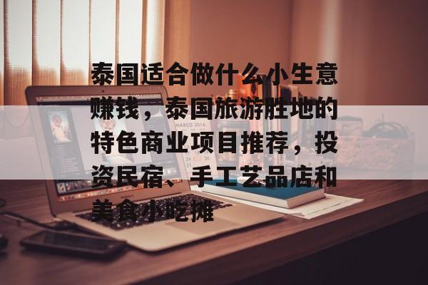 泰国适合做什么小生意赚钱，泰国旅游胜地的特色商业项目推荐，投资民宿、手工艺品店和美食小吃摊