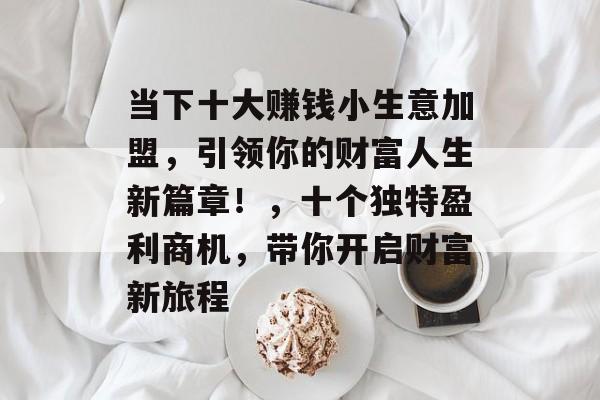当下十大赚钱小生意加盟,引领你的财富人生新篇章!,十个独特盈利商机,带你开启财富新旅程 当下十大赚钱小生意加盟,引领你的财富人生新篇章!,十个独特盈利商机,带你开启财富新旅程