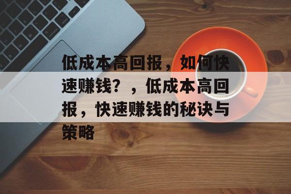 低成本高回报,如何快速赚钱?,低成本高回报,快速赚钱的秘诀与策略 低成本高回报,如何快速赚钱?,低成本高回报,快速赚钱的秘诀与策略