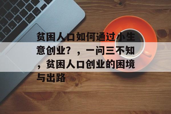 贫困人口如何通过小生意创业?,一问三不知,贫困人口创业的困境与出路 贫困人口如何通过小生意创业?,一问三不知,贫困人口创业的困境与出路