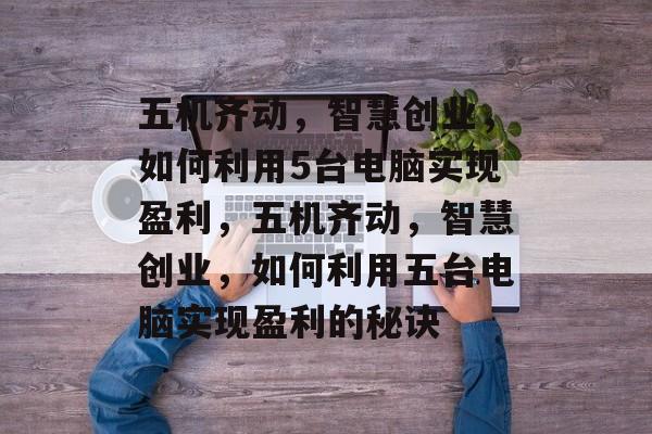 五机齐动,智慧创业,如何利用5台电脑实现盈利,五机齐动,智慧创业,如何利用五台电脑实现盈利的秘诀 五机齐动,智慧创业,如何利用5台电脑实现盈利,五机齐动,智慧创业,如何利用五台电脑实现盈利的秘诀