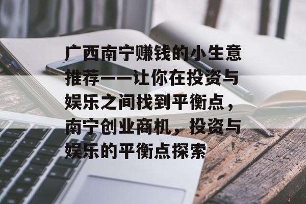 广西南宁赚钱的小生意推荐——让你在投资与娱乐之间找到平衡点,南宁创业商机,投资与娱乐的平衡点探索 广西南宁赚钱的小生意推荐——让你在投资与娱乐之间找到平衡点,南宁创业商机,投资与娱乐的平衡点探索
