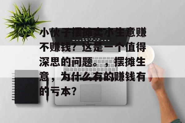 小伙子摆摊卖小生意赚不赚钱?这是一个值得深思的问题。,摆摊生意,为什么有的赚钱有的亏本? 小伙子摆摊卖小生意赚不赚钱?这是一个值得深思的问题。,摆摊生意,为什么有的赚钱有的亏本?