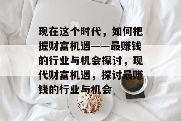 现在这个时代,如何把握财富机遇——最赚钱的行业与机会探讨,现代财富机遇,探讨最赚钱的行业与机会 现在这个时代,如何把握财富机遇——最赚钱的行业与机会探讨,现代财富机遇,探讨最赚钱的行业与机会