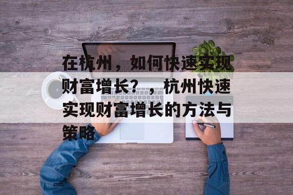 在杭州,如何快速实现财富增长?,杭州快速实现财富增长的方法与策略 在杭州,如何快速实现财富增长?,杭州快速实现财富增长的方法与策略