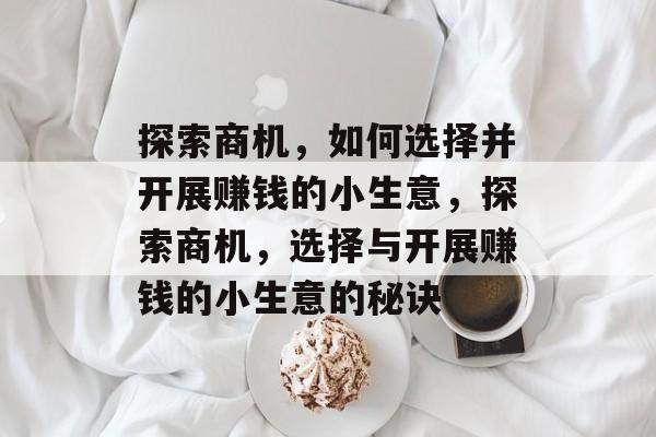 探索商机,如何选择并开展赚钱的小生意,探索商机,选择与开展赚钱的小生意的秘诀 探索商机,如何选择并开展赚钱的小生意,探索商机,选择与开展赚钱的小生意的秘诀