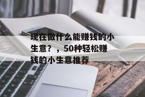 现在做什么能赚钱的小生意?,50种轻松赚钱的小生意推荐 现在做什么能赚钱的小生意?,50种轻松赚钱的小生意推荐