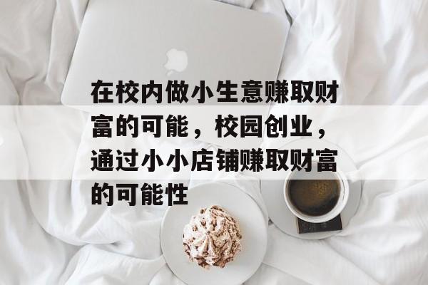 在校内做小生意赚取财富的可能,校园创业,通过小小店铺赚取财富的可能性 在校内做小生意赚取财富的可能,校园创业,通过小小店铺赚取财富的可能性