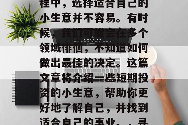 在当今的社会里,创业已经成为了很多人的选择。然而,在创业的过程中,选择适合自己的小生意并不容易。有时候,我们可能会在多个领域徘徊,不知道如何做出最佳的决定。这篇文章将介绍一些短期投资的小生意,帮助你更好地了解自己,并找到适合自己的事业。,寻找适合自己的创业商机,短期投资的小生意推荐 在当今的社会里,创业已经成为了很多人的选择。然而,在创业的过程中,选择适合自己的小生意并不容易。有时候,我们可能会在多个领域徘徊,不知道如何做出最佳的决定。这篇文章将介绍一些短期投资的小生意,帮助你更好地了解自己,并找到适合自己的事业。,寻找适合自己的创业商机,短期投资的小生意推荐