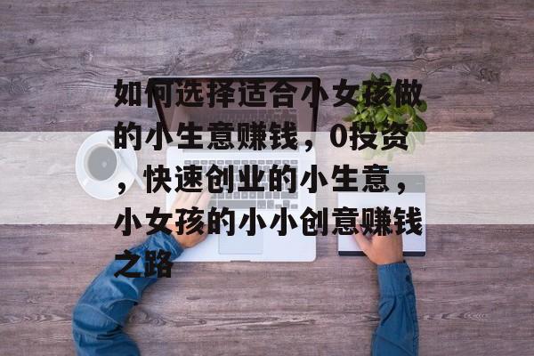 如何选择适合小女孩做的小生意赚钱，0投资，快速创业的小生意，小女孩的小小创意赚钱之路