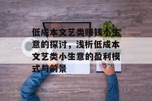 低成本文艺类赚钱小生意的探讨,浅析低成本文艺类小生意的盈利模式与前景 低成本文艺类赚钱小生意的探讨,浅析低成本文艺类小生意的盈利模式与前景
