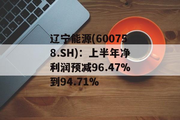 辽宁能源(600758.SH):上半年净利润预减96.47%到94.71% 辽宁能源(600758.SH):上半年净利润预减96.47%到94.71%