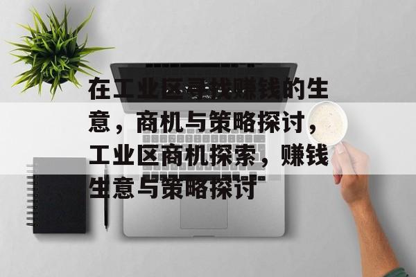 在工业区寻找赚钱的生意,商机与策略探讨,工业区商机探索,赚钱生意与策略探讨 在工业区寻找赚钱的生意,商机与策略探讨,工业区商机探索,赚钱生意与策略探讨