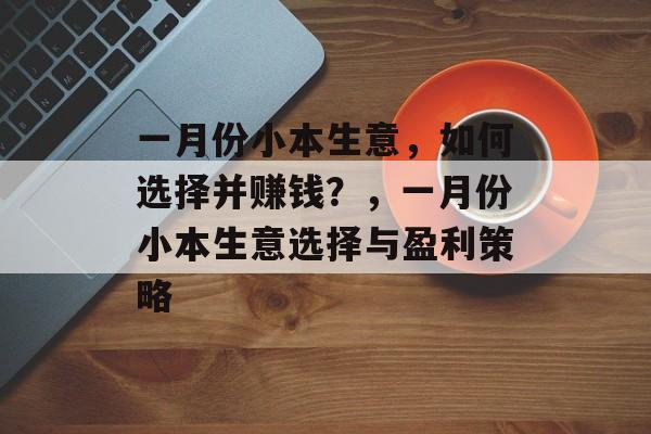 一月份小本生意,如何选择并赚钱?,一月份小本生意选择与盈利策略 一月份小本生意,如何选择并赚钱?,一月份小本生意选择与盈利策略