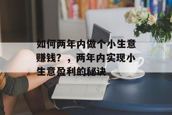 如何两年内做个小生意赚钱?,两年内实现小生意盈利的秘诀 如何两年内做个小生意赚钱?,两年内实现小生意盈利的秘诀