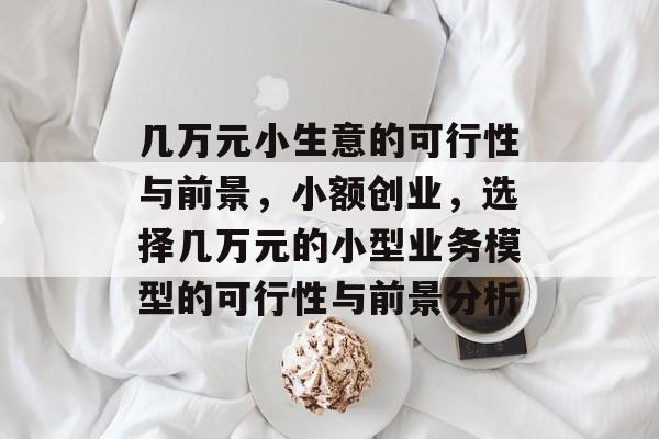 几万元小生意的可行性与前景,小额创业,选择几万元的小型业务模型的可行性与前景分析 几万元小生意的可行性与前景,小额创业,选择几万元的小型业务模型的可行性与前景分析