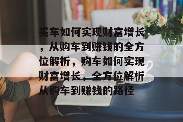 买车如何实现财富增长,从购车到赚钱的全方位解析,购车如何实现财富增长,全方位解析从购车到赚钱的路径 买车如何实现财富增长,从购车到赚钱的全方位解析,购车如何实现财富增长,全方位解析从购车到赚钱的路径