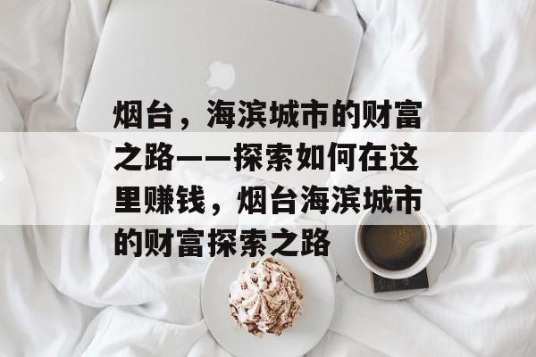 烟台,海滨城市的财富之路——探索如何在这里赚钱,烟台海滨城市的财富探索之路 烟台,海滨城市的财富之路——探索如何在这里赚钱,烟台海滨城市的财富探索之路