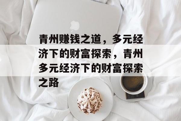 青州赚钱之道,多元经济下的财富探索,青州多元经济下的财富探索之路 青州赚钱之道,多元经济下的财富探索,青州多元经济下的财富探索之路