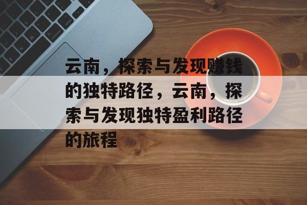 云南,探索与发现赚钱的独特路径,云南,探索与发现独特盈利路径的旅程 云南,探索与发现赚钱的独特路径,云南,探索与发现独特盈利路径的旅程
