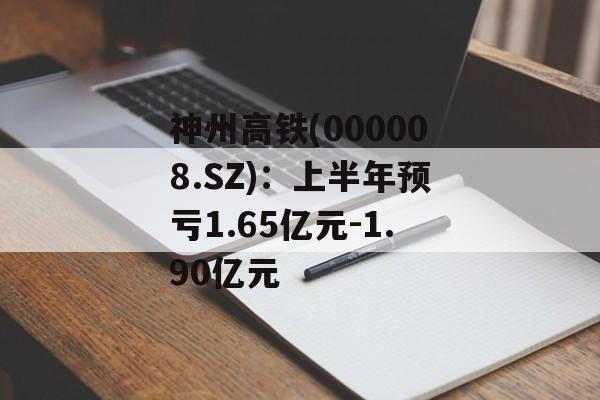 神州高铁(000008.SZ):上半年预亏1.65亿元-1.90亿元 神州高铁(000008.SZ):上半年预亏1.65亿元-1.90亿元